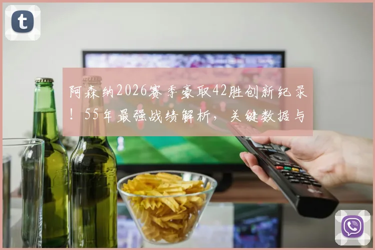 阿森纳2026赛季豪取42胜创新纪录!55年最强战绩解析,关键数据与未来展望