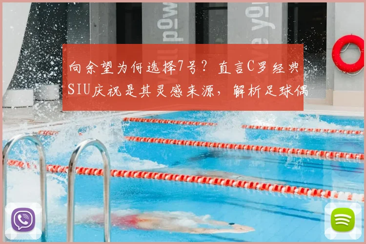 向余望为何选择7号？直言C罗经典SIU庆祝是其灵感来源，解析足球偶像对球员的深远影响