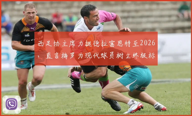 西足协主席力挺德拉富恩特至2026，直言梅罗为现代球员树立终极标杆