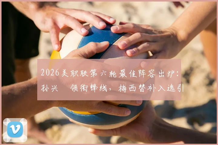 2026美职联第六轮最佳阵容出炉：孙兴慜领衔锋线，梅西替补入选引发热议，附球员详细评分与评选规则解读