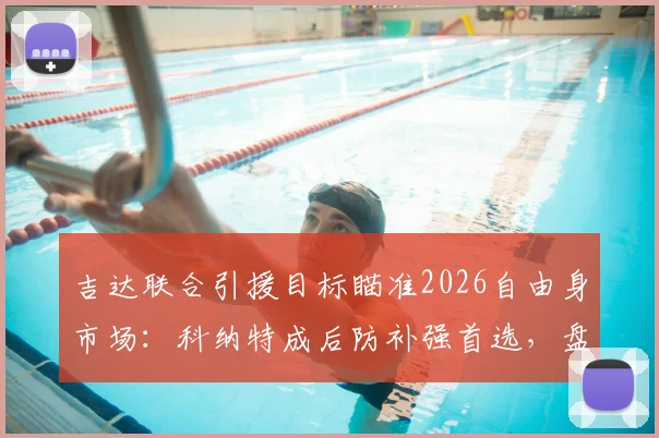 吉达联合引援目标瞄准2026自由身市场：科纳特成后防补强首选，盘点其转会优势与潜在去向分析
