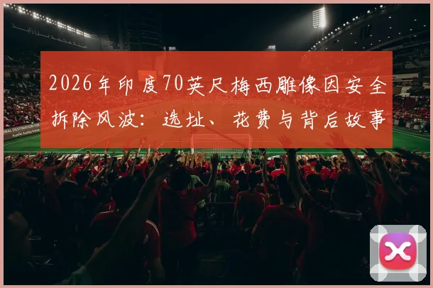 2026年印度70英尺梅西雕像因安全拆除风波：选址、花费与背后故事全解析