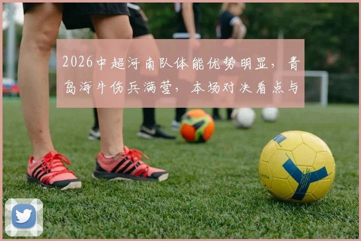 2026中超河南队体能优势明显，青岛海牛伤兵满营，本场对决看点与赛果预测