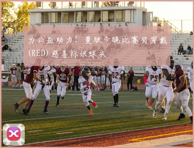 为公益助力!曼联今晚比赛将穿戴(RED)慈善标识球衣