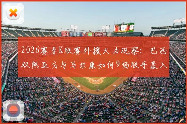 2026赛季K联赛外援火力观察：巴西双煞亚戈与马尔康如何9场联手轰入11球