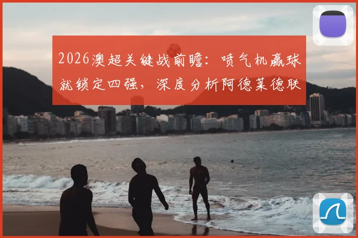 2026澳超关键战前瞻：喷气机赢球就锁定四强，深度分析阿德莱德联翻盘所需条件与形势