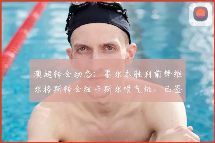 澳超转会动态:墨尔本胜利前锋维尔格斯转会纽卡斯尔喷气机,已签订一份为期两年的合同
