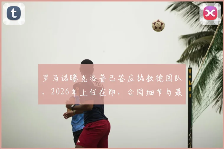 罗马诺曝克洛普已答应执教德国队，2026年上任在即，合同细节与最新动态一览