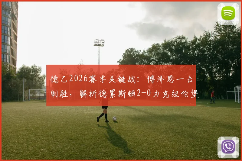 德乙2026赛季关键战：博济恩一击制胜，解析德累斯顿2-0力克纽伦堡的三大制胜点与积分榜影响