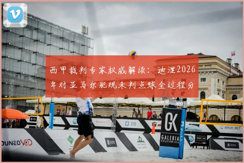 西甲裁判专家权威解读:迪涅2026年对亚马尔犯规未判点球全过程分析与争议焦点