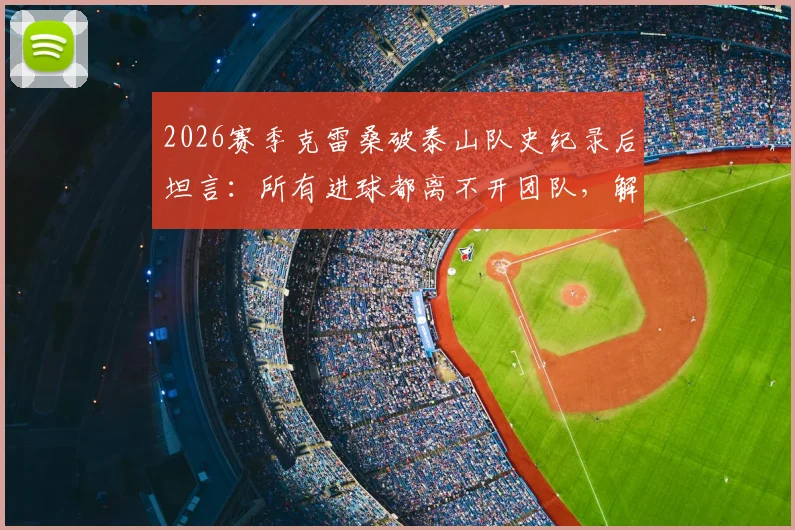 2026赛季克雷桑破泰山队史纪录后坦言：所有进球都离不开团队，解析其本赛季高光表现