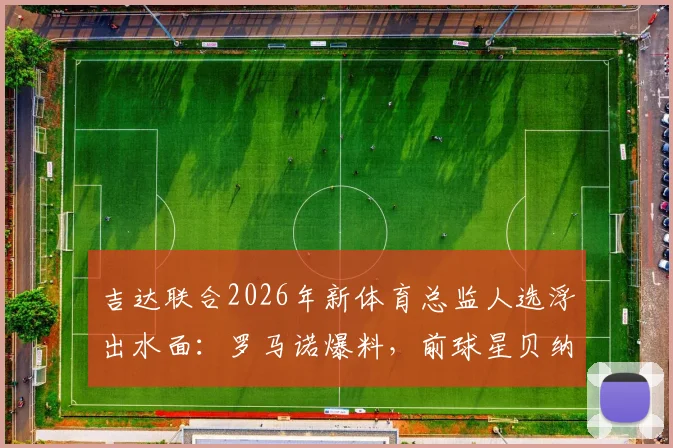 吉达联合2026年新体育总监人选浮出水面:罗马诺爆料,前球星贝纳蒂亚成首要目标,双方谈判已展开