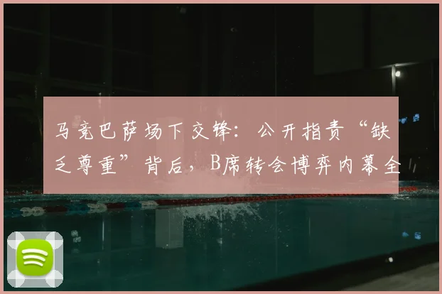 马竞巴萨场下交锋：公开指责“缺乏尊重”背后，B席转会博弈内幕全解析，附西甲球队矛盾历史案例