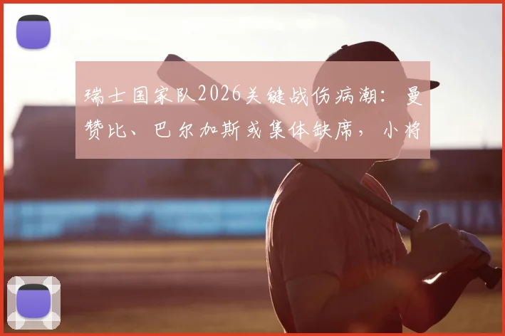 瑞士国家队2026关键战伤病潮：曼赞比、巴尔加斯或集体缺席，小将亚沙里能否扛起首发重任？