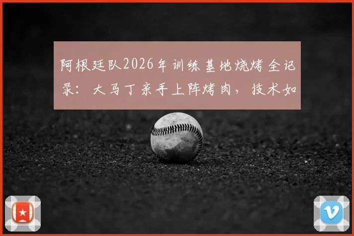 阿根廷队2026年训练基地烧烤全记录：大马丁亲手上阵烤肉，技术如何？附现场细节照片盘点