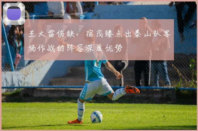 王大雷伤缺,宿茂臻点出泰山队客场作战的阵容深度优势