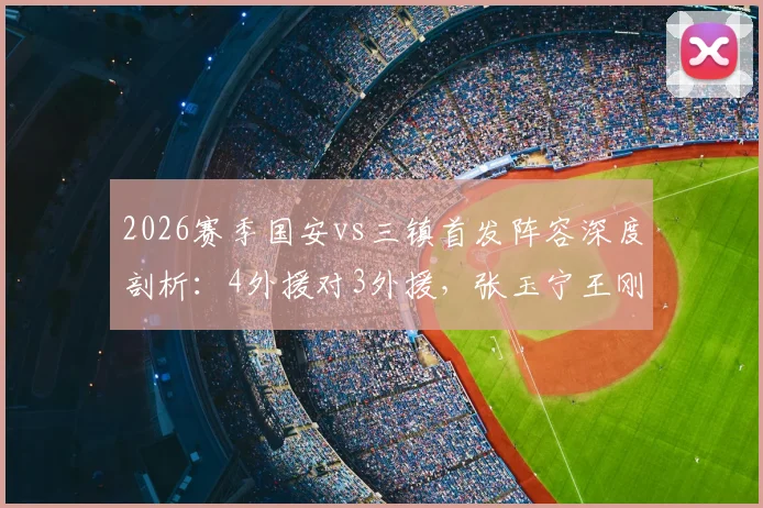 2026赛季国安vs三镇首发阵容深度剖析:4外援对3外援,张玉宁王刚领衔出战