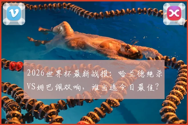 2026世界杯最新战报：哈兰德绝杀VS姆巴佩双响，谁当选今日最佳？附基尼奥内斯首秀解析