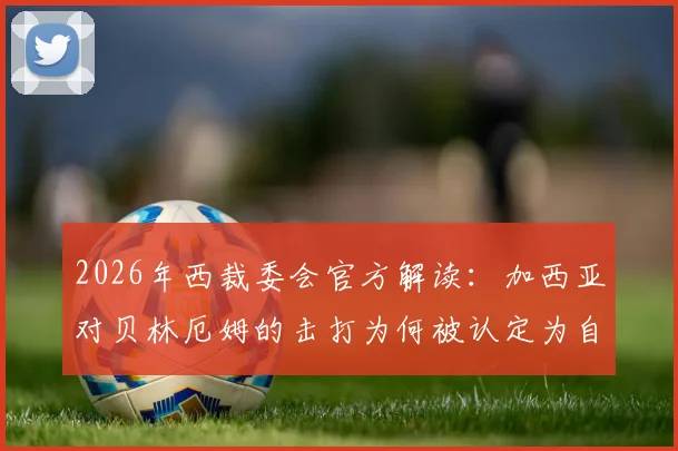 2026年西裁委会官方解读：加西亚对贝林厄姆的击打为何被认定为自然动作？足球裁判判罚尺度深度分析