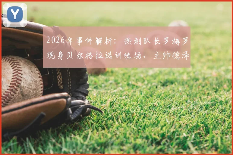 2026年事件解析:热刺队长罗梅罗现身贝尔格拉诺训练场,主帅德泽尔比回应传闻