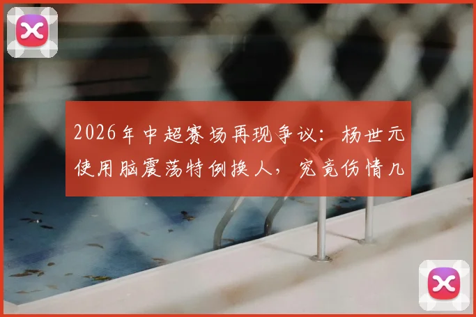 2026年中超赛场再现争议:杨世元使用脑震荡特例换人,究竟伤情几何引发球迷热议,详解保护规则与现实困境