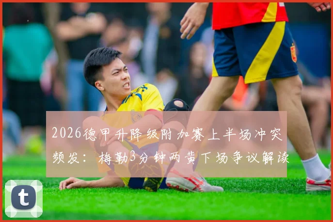 2026德甲升降级附加赛上半场冲突频发:梅勒3分钟两黄下场争议解读,毕尔比亚关键扳平球,狼堡1-1帕德博恩