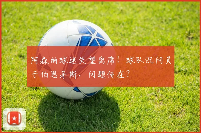 阿森纳球迷失望离席！球队沉闷负于伯恩茅斯，问题何在？