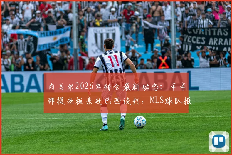内马尔2026年转会最新动态：辛辛那提老板亲赴巴西谈判，MLS球队报价引关注