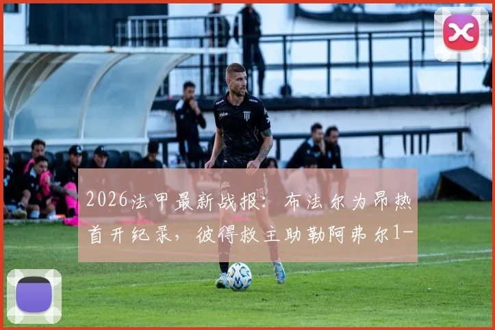 2026法甲最新战报:布法尔为昂热首开纪录,彼得救主助勒阿弗尔1-1客场抢分