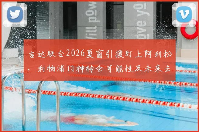 吉达联合2026夏窗引援盯上阿利松，利物浦门神转会可能性及未来去向分析