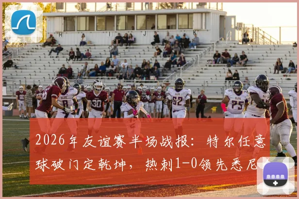 2026年友谊赛半场战报：特尔任意球破门定乾坤，热刺1-0领先悉尼全场录像回放与进球集锦
