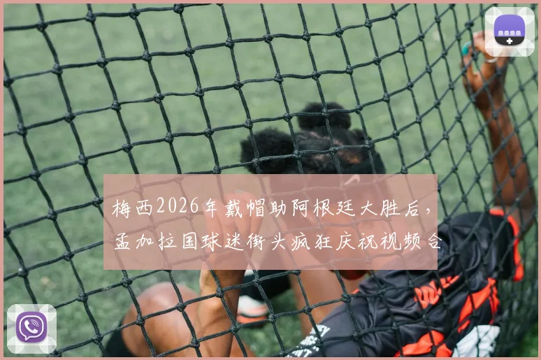梅西2026年戴帽助阿根廷大胜后，孟加拉国球迷街头疯狂庆祝视频合集，揭秘南亚足球狂热文化