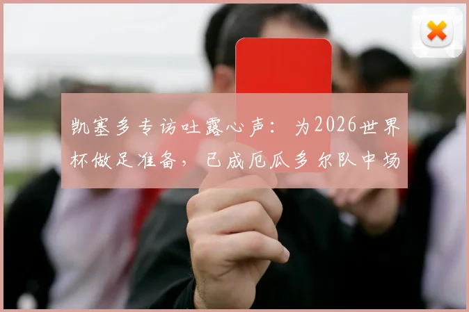 凯塞多专访吐露心声：为2026世界杯做足准备，已成厄瓜多尔队中场核心与团队参照标杆