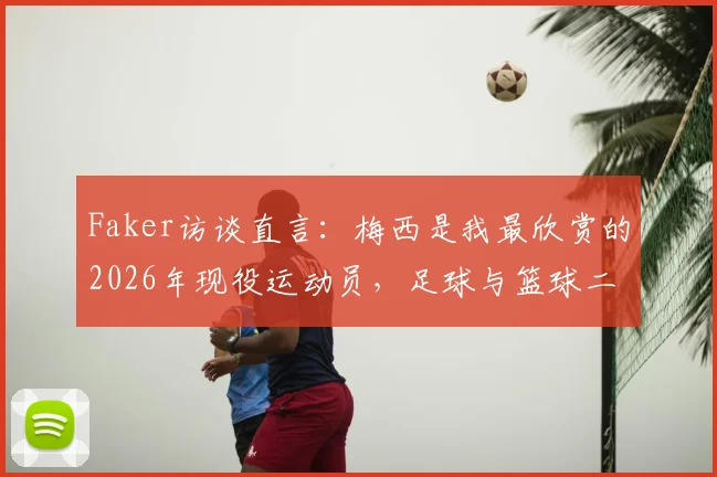 Faker访谈直言：梅西是我最欣赏的2026年现役运动员，足球与篮球二选一答案明确