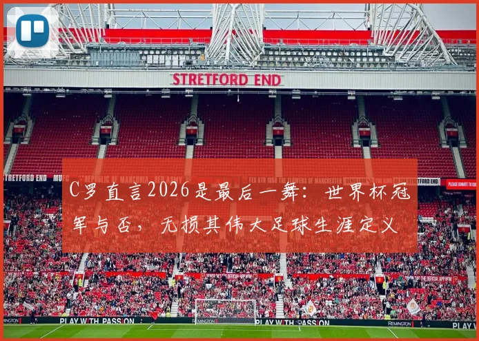 C罗直言2026是最后一舞：世界杯冠军与否，无损其伟大足球生涯定义