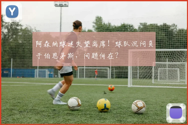 阿森纳球迷失望离席！球队沉闷负于伯恩茅斯，问题何在？