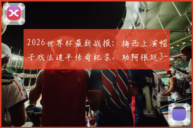 2026世界杯最新战报：梅西上演帽子戏法追平传奇纪录，助阿根廷3-0力克阿尔及利亚晋级分析