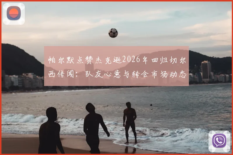 帕尔默点赞杰克逊2026年回归切尔西传闻：队友心意与转会市场动态深度剖析