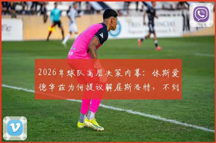 2026年球队高层决策内幕：休斯爱德华兹为何提议解雇斯洛特，不到两天便火速敲定伊劳拉接任