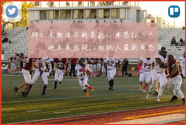 拜仁未激活买断条款，库恩拉·杰克逊未来成疑：经纪人最新表态与2026去向分析