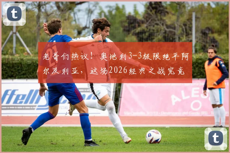 老哥们热议！奥地利3-3极限绝平阿尔及利亚，这场2026经典之战究竟有多刺激？全解析来了