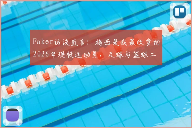 Faker访谈直言：梅西是我最欣赏的2026年现役运动员，足球与篮球二选一答案明确