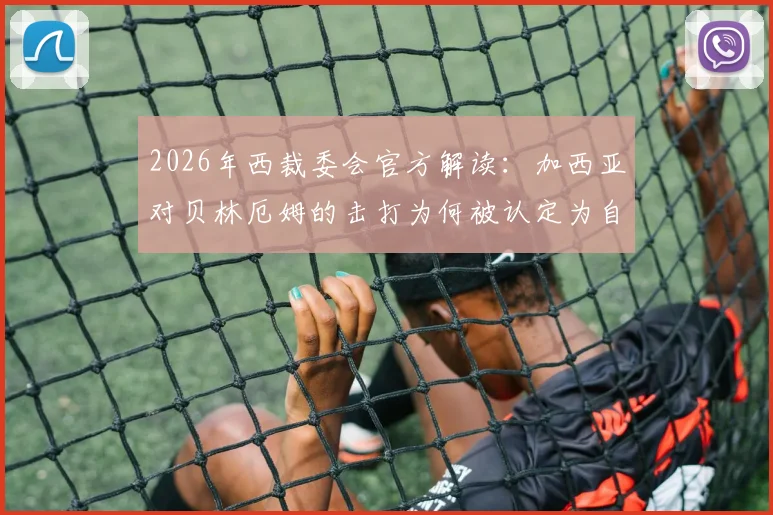 2026年西裁委会官方解读：加西亚对贝林厄姆的击打为何被认定为自然动作？足球裁判判罚尺度深度分析