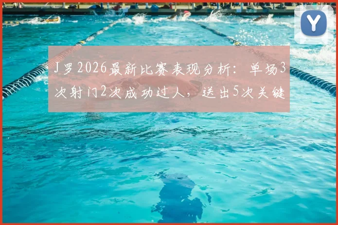 J罗2026最新比赛表现分析：单场3次射门2次成功过人，送出5次关键传球是什么水平？