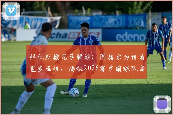 拜仁新援昆萨解读:图赫尔为何看重多面性,揭秘2026赛季前球队高尔夫放松日常