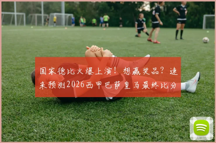国家德比火爆上演！想赢奖品？速来预测2026西甲巴萨皇马最终比分