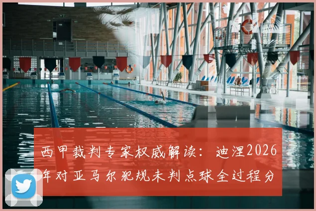 西甲裁判专家权威解读：迪涅2026年对亚马尔犯规未判点球全过程分析与争议焦点