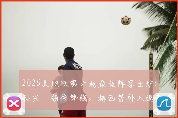 2026美职联第六轮最佳阵容出炉：孙兴慜领衔锋线，梅西替补入选引发热议，附球员详细评分与评选规则解读