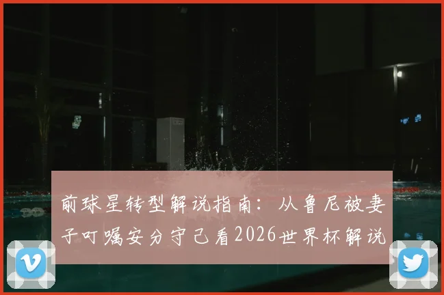 前球星转型解说指南：从鲁尼被妻子叮嘱安分守己看2026世界杯解说员的形象管理与职业红线