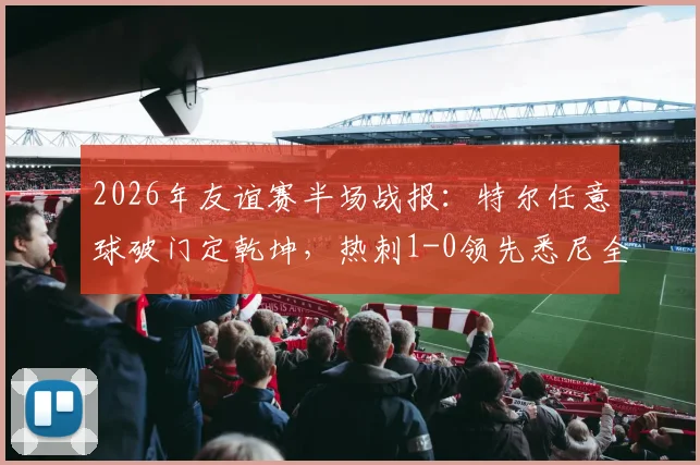 2026年友谊赛半场战报：特尔任意球破门定乾坤，热刺1-0领先悉尼全场录像回放与进球集锦